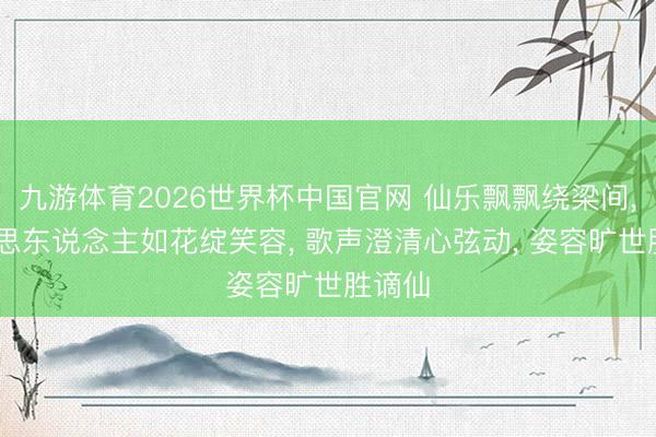 九游体育2026世界杯中国官网 仙乐飘飘绕梁间， 好意思东说念主如花绽笑容， 歌声澄清心弦动， 姿容旷世胜谪仙