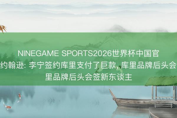 NINEGAME SPORTS2026世界杯中国官方网站 乔-约翰逊: 李宁签约库里支付了巨款， 库里品牌后头会签新东谈主