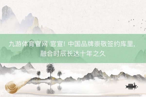 九游体育官网 官宣! 中国品牌崇敬签约库里， 融合时辰长达十年之久