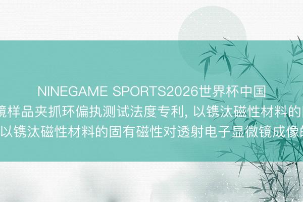 NINEGAME SPORTS2026世界杯中国官方网站 河钢肯求透射电镜样品夹抓环偏执测试法度专利， 以镌汰磁性材料的固有磁性对透射电子显微镜成像的干与