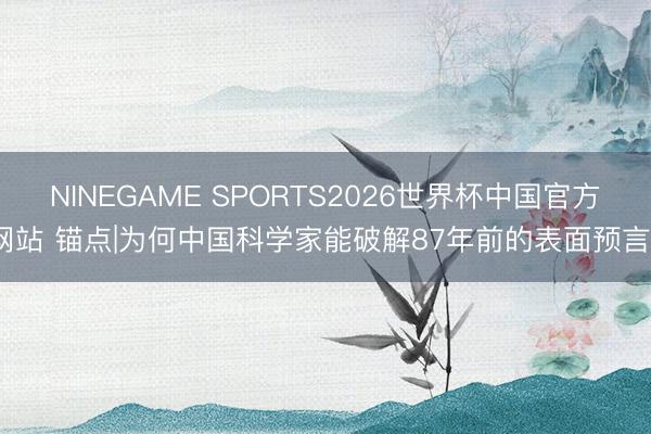 NINEGAME SPORTS2026世界杯中国官方网站 锚点|为何中国科学家能破解87年前的表面预言?