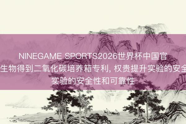NINEGAME SPORTS2026世界杯中国官方网站 华元生物得到二氧化碳培养箱专利， 权贵提升实验的安全性和可靠性