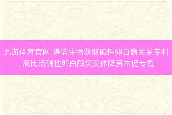 九游体育官网 湛蓝生物获取碱性卵白酶关系专利， 高比活碱性卵白酶突变体降资本促专揽