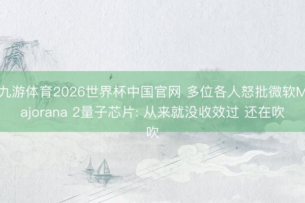 九游体育2026世界杯中国官网 多位各人怒批微软Majorana 2量子芯片: 从来就没收效过 还在吹