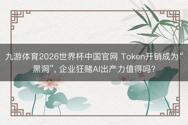 九游体育2026世界杯中国官网 Token开销成为“黑洞”， 企业狂赌AI出产力值得吗?