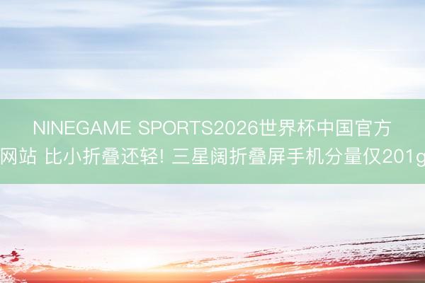 NINEGAME SPORTS2026世界杯中国官方网站 比小折叠还轻! 三星阔折叠屏手机分量仅201g