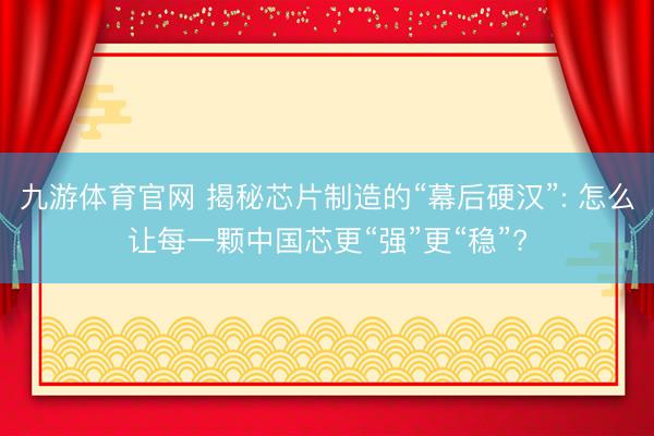 九游体育官网 揭秘芯片制造的“幕后硬汉”: 怎么让每一颗中国芯更“强”更“稳”?