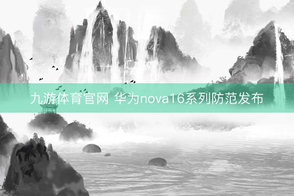 九游体育官网 华为nova16系列防范发布
