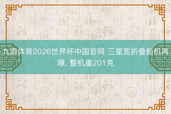 九游体育2026世界杯中国官网 三星宽折叠新机再曝， 整机重201克