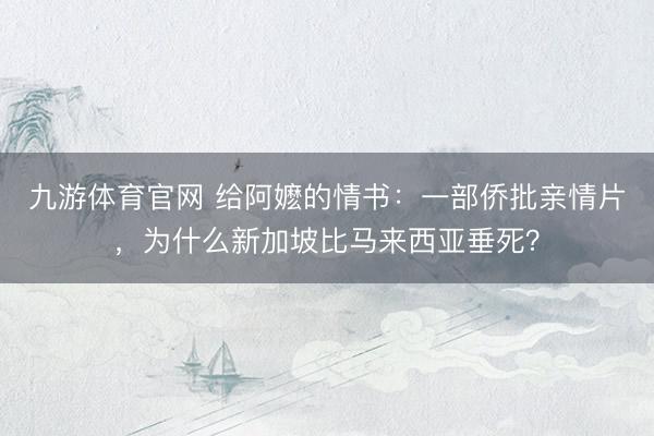 九游体育官网 给阿嬷的情书：一部侨批亲情片，为什么新加坡比马来西亚垂死？