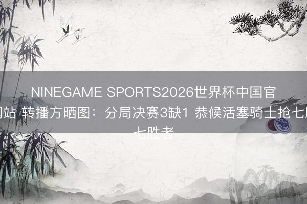 NINEGAME SPORTS2026世界杯中国官方网站 转播方晒图：分局决赛3缺1 恭候活塞骑士抢七胜者