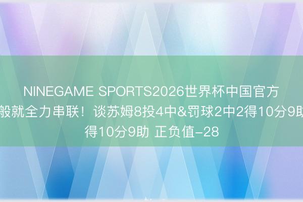 NINEGAME SPORTS2026世界杯中国官方网站 手感一般就全力串联！谈苏姆8投4中&罚球2中2得10分9助 正负值-28