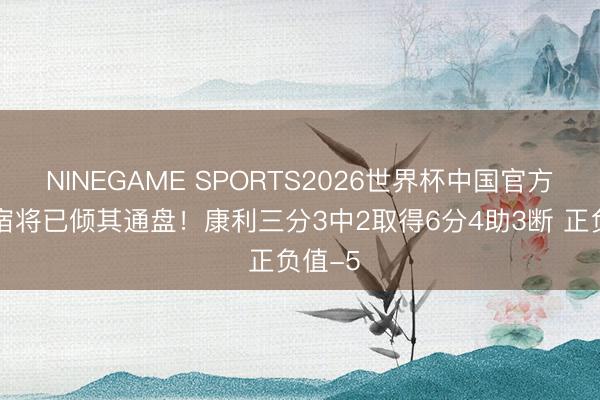 NINEGAME SPORTS2026世界杯中国官方网站 宿将已倾其通盘！康利三分3中2取得6分4助3断 正负值-5