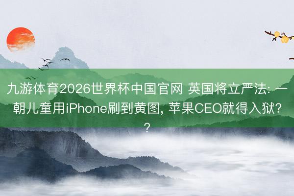 九游体育2026世界杯中国官网 英国将立严法: 一朝儿童用iPhone刷到黄图， 苹果CEO就得入狱?