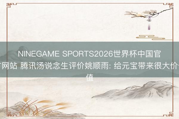 NINEGAME SPORTS2026世界杯中国官方网站 腾讯汤说念生评价姚顺雨: 给元宝带来很大价值