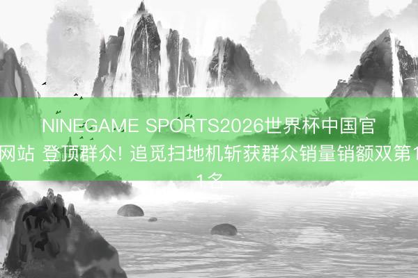 NINEGAME SPORTS2026世界杯中国官方网站 登顶群众! 追觅扫地机斩获群众销量销额双第1名