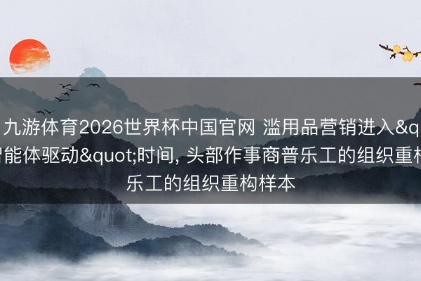 九游体育2026世界杯中国官网 滥用品营销进入"智能体驱动"时间， 头部作事商普乐工的组织重构样本
