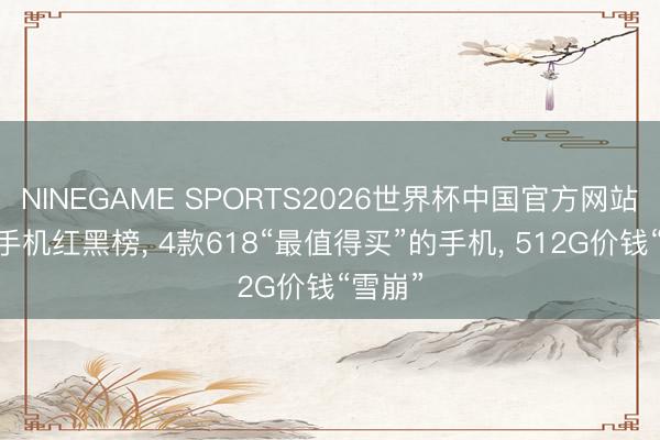 NINEGAME SPORTS2026世界杯中国官方网站 小米手机红黑榜， 4款618“最值得买”的手机， 512G价钱“雪崩”