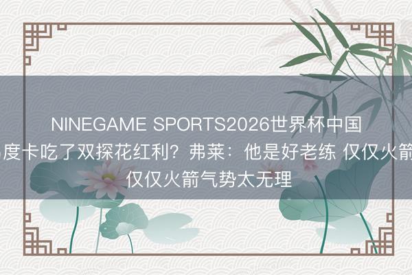 NINEGAME SPORTS2026世界杯中国官方网站 乌度卡吃了双探花红利？弗莱：他是好老练 仅仅火箭气势太无理