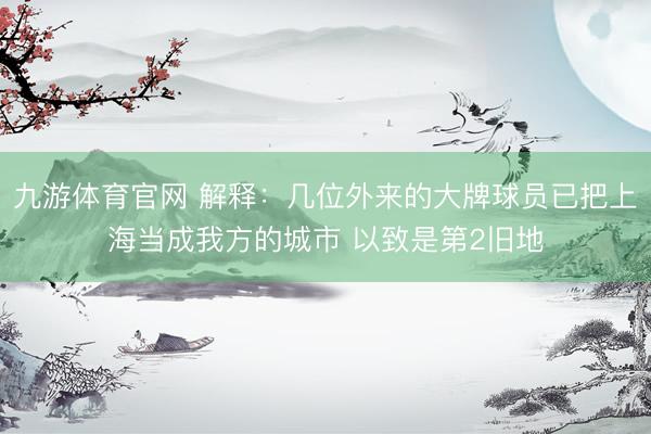 九游体育官网 解释：几位外来的大牌球员已把上海当成我方的城市 以致是第2旧地