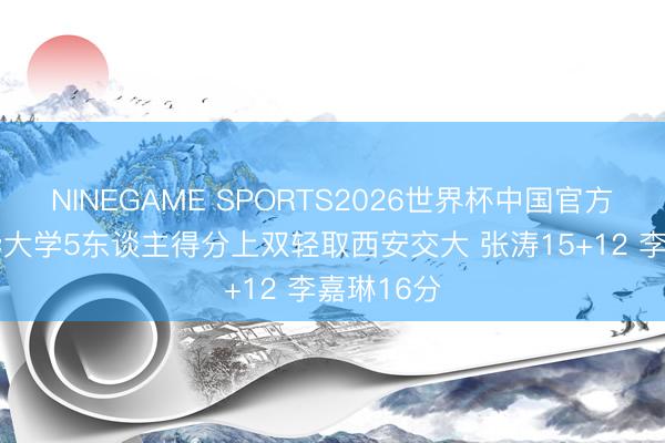 NINEGAME SPORTS2026世界杯中国官方网站 清华大学5东谈主得分上双轻取西安交大 张涛15+12 李嘉琳16分