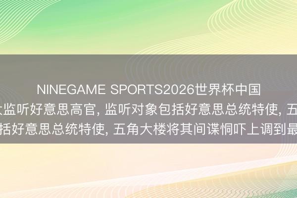 NINEGAME SPORTS2026世界杯中国官方网站 以色列被曝加大监听好意思高官， 监听对象包括好意思总统特使， 五角大楼将其间谍恫吓上调到最高档