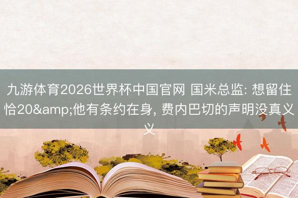 九游体育2026世界杯中国官网 国米总监: 想留住恰20&他有条约在身， 费内巴切的声明没真义