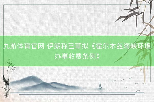 九游体育官网 伊朗称已草拟《霍尔木兹海峡环境办事收费条例》