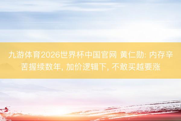九游体育2026世界杯中国官网 黄仁勋: 内存辛苦握续数年， 加价逻辑下， 不敢买越要涨