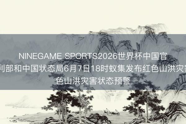 NINEGAME SPORTS2026世界杯中国官方网站 水利部和中国状态局6月7日18时蚁集发布红色山洪灾害状态预警