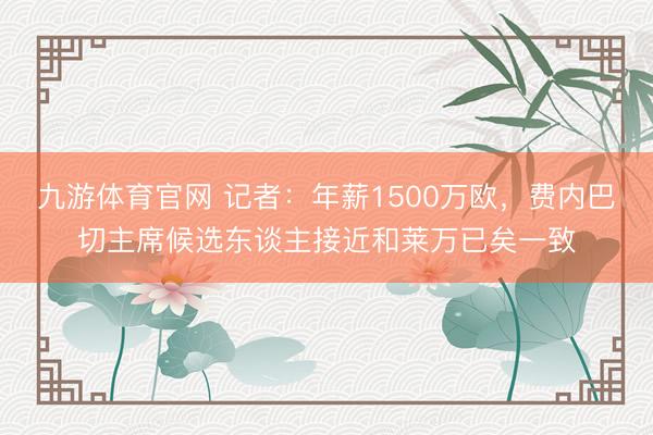 九游体育官网 记者：年薪1500万欧，费内巴切主席候选东谈主接近和莱万已矣一致