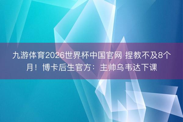 九游体育2026世界杯中国官网 捏教不及8个月！博卡后生官方：主帅乌韦达下课