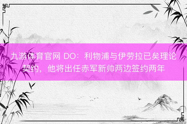 九游体育官网 DO：利物浦与伊劳拉已矣理论契约，他将出任赤军新帅两边签约两年