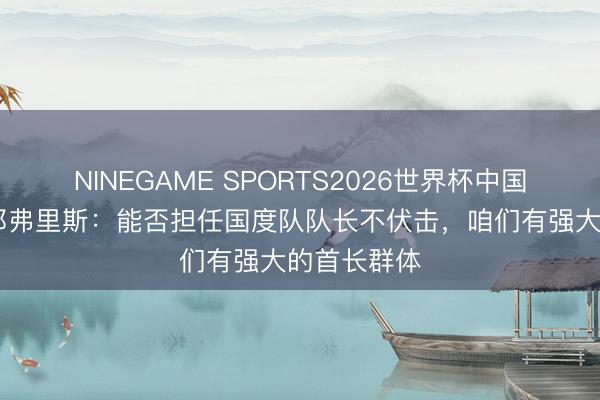 NINEGAME SPORTS2026世界杯中国官方网站 邓弗里斯：能否担任国度队队长不伏击，咱们有强大的首长群体