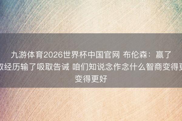 九游体育2026世界杯中国官网 布伦森：赢了吸取经历输了吸取告诫 咱们知说念作念什么智商变得更好