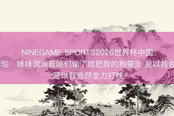 NINEGAME SPORTS2026世界杯中国官方网站 哈珀：妹妹说淌若咱们输了就把我的狗带走 是以我会尽全力打球