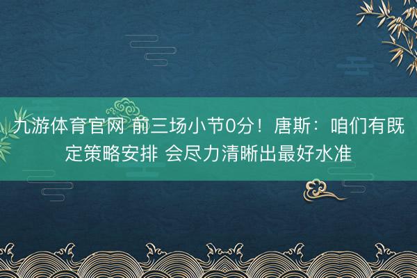 九游体育官网 前三场小节0分！唐斯：咱们有既定策略安排 会尽力清晰出最好水准