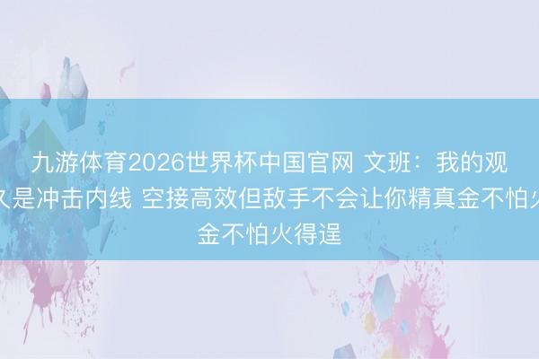 九游体育2026世界杯中国官网 文班：我的观点耐久是冲击内线 空接高效但敌手不会让你精真金不怕火得逞