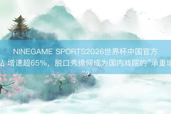 NINEGAME SPORTS2026世界杯中国官方网站 增速超65%，脱口秀缘何成为国内戏院的“承重墙”？