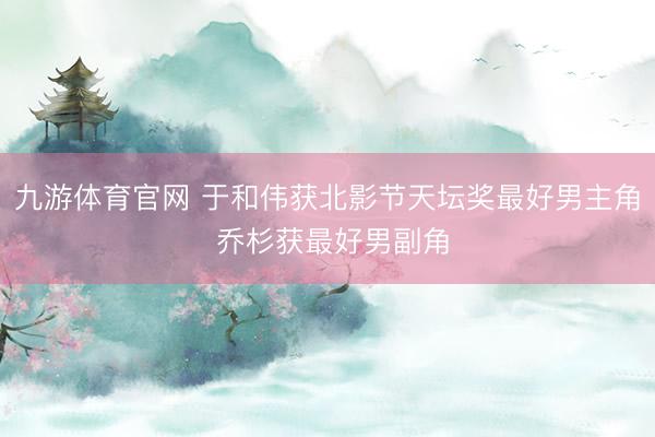 九游体育官网 于和伟获北影节天坛奖最好男主角 乔杉获最好男副角