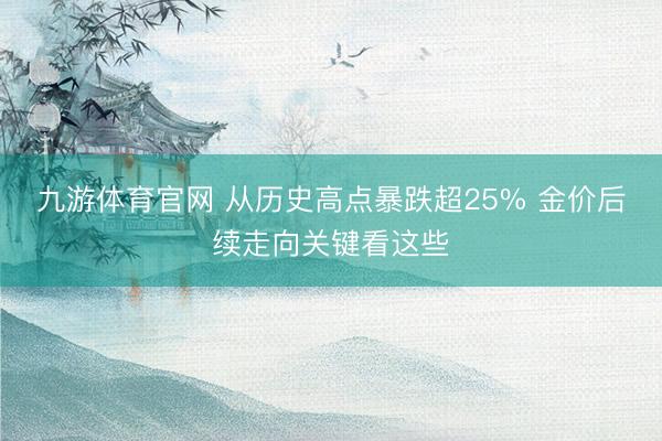 九游体育官网 从历史高点暴跌超25% 金价后续走向关键看这些