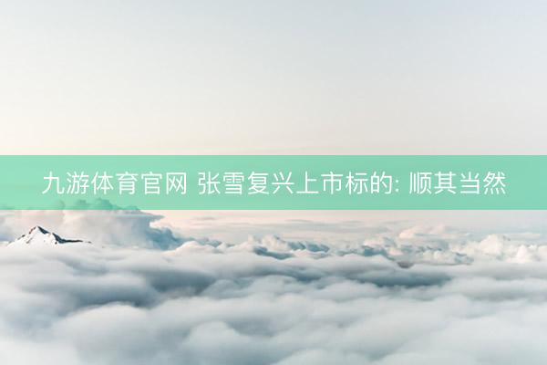 九游体育官网 张雪复兴上市标的: 顺其当然