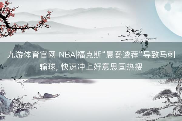 九游体育官网 NBA|福克斯“愚蠢遴荐”导致马刺输球， 快速冲上好意思国热搜
