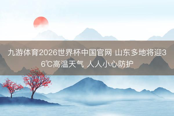 九游体育2026世界杯中国官网 山东多地将迎36℃高温天气 人人小心防护