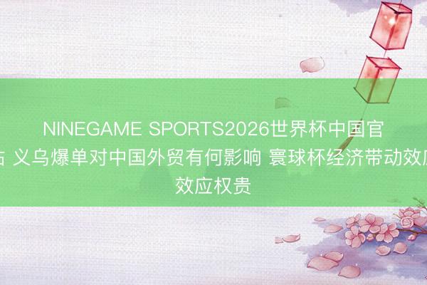 NINEGAME SPORTS2026世界杯中国官方网站 义乌爆单对中国外贸有何影响 寰球杯经济带动效应权贵