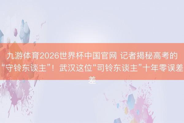 九游体育2026世界杯中国官网 记者揭秘高考的“守铃东谈主”！武汉这位“司铃东谈主”十年零误差