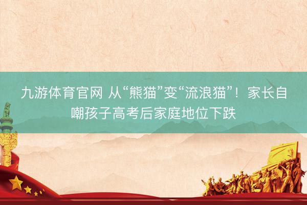 九游体育官网 从“熊猫”变“流浪猫”！家长自嘲孩子高考后家庭地位下跌