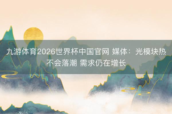 九游体育2026世界杯中国官网 媒体：光模块热不会落潮 需求仍在增长