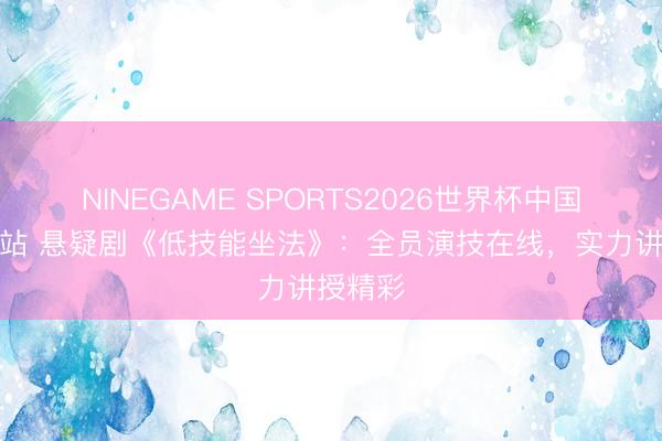 NINEGAME SPORTS2026世界杯中国官方网站 悬疑剧《低技能坐法》：全员演技在线，实力讲授精彩