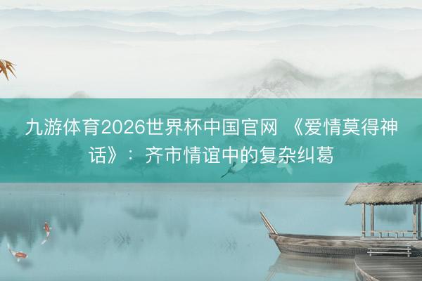 九游体育2026世界杯中国官网 《爱情莫得神话》：齐市情谊中的复杂纠葛